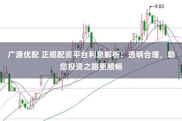 广源优配 正规配资平台利息解析：透明合理，助您投资之路更顺畅