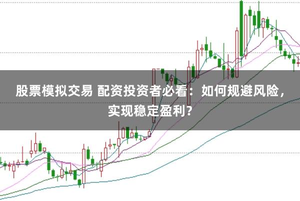 股票模拟交易 配资投资者必看：如何规避风险，实现稳定盈利？