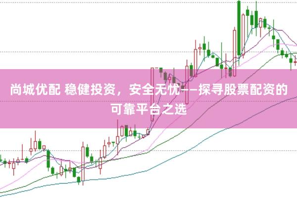 尚城优配 稳健投资,安全无忧——探寻股票配资的可靠平台之选