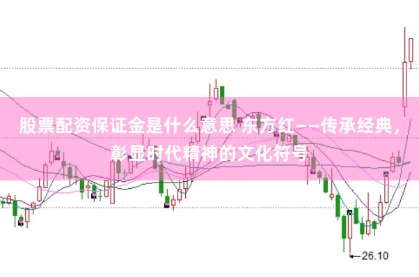 股票配资保证金是什么意思 东方红——传承经典,彰显时代精神的文化符号