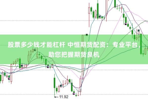 股票多少钱才能杠杆 中恒期货配资：专业平台，助您把握期货良机