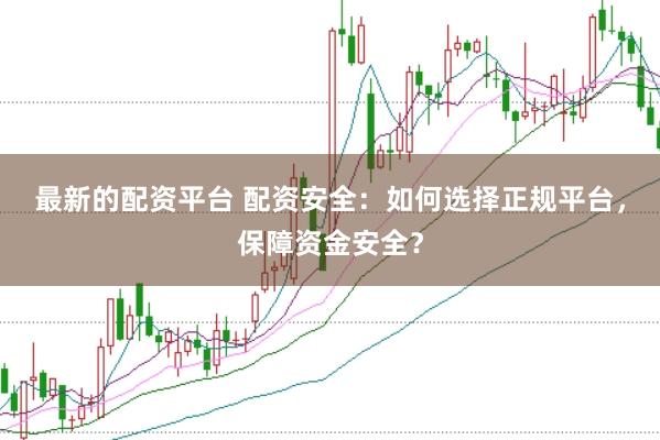 最新的配资平台 配资安全：如何选择正规平台，保障资金安全？
