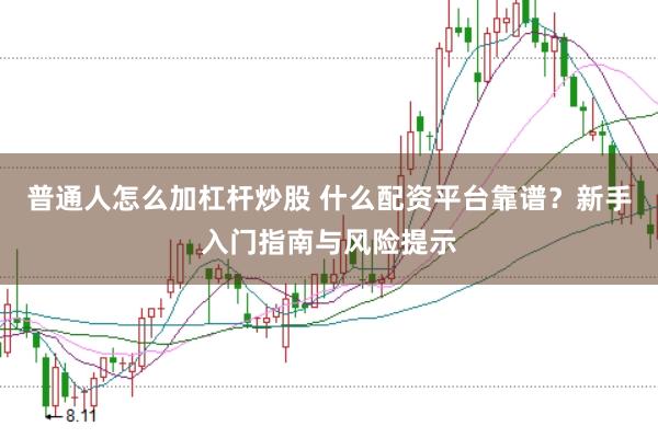 普通人怎么加杠杆炒股 什么配资平台靠谱?新手入门指南与风险提示