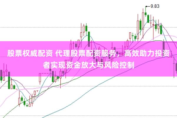 股票权威配资 代理股票配资服务，高效助力投资者实现资金放大与风险控制