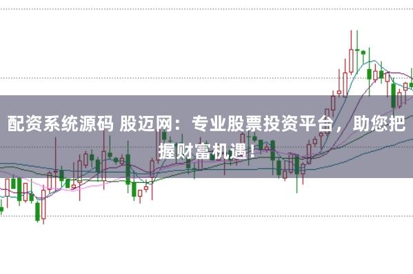 配资系统源码 股迈网：专业股票投资平台，助您把握财富机遇！
