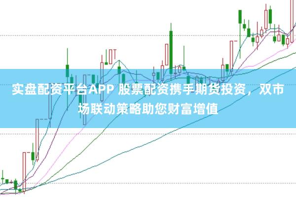 实盘配资平台APP 股票配资携手期货投资，双市场联动策略助您财富增值