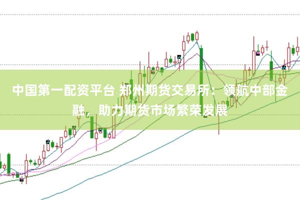 中国第一配资平台 郑州期货交易所：领航中部金融，助力期货市场繁荣发展