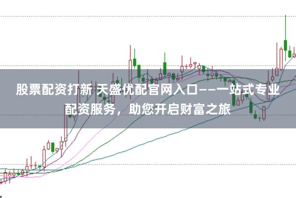 股票配资打新 天盛优配官网入口——一站式专业配资服务，助您开启财富之旅