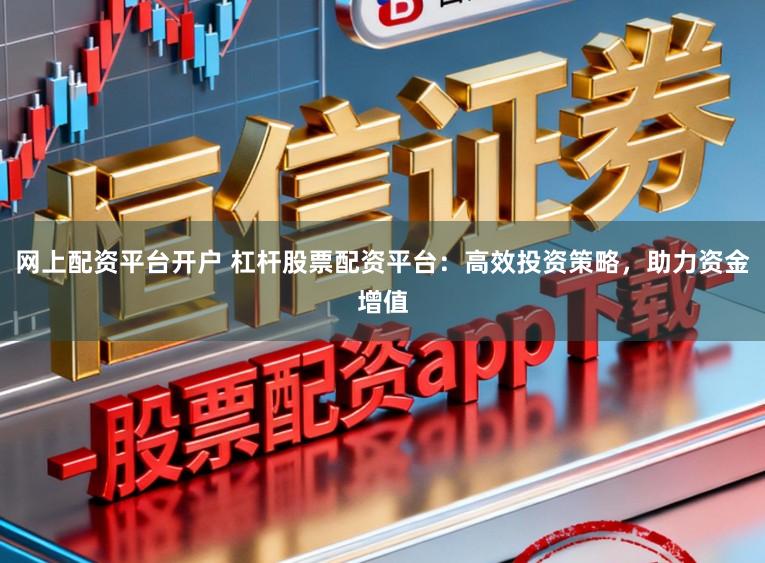 网上配资平台开户 杠杆股票配资平台：高效投资策略，助力资金增值