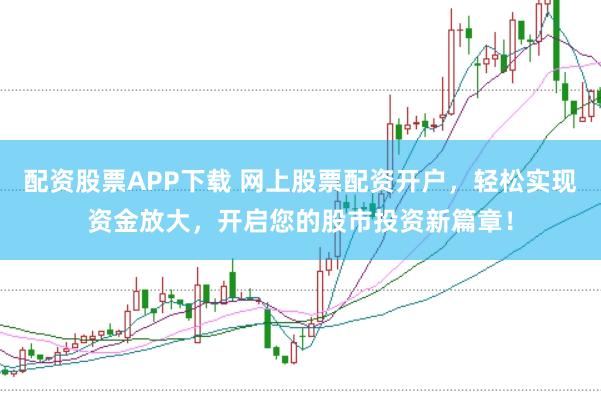配资股票APP下载 网上股票配资开户，轻松实现资金放大，开启您的股市投资新篇章！