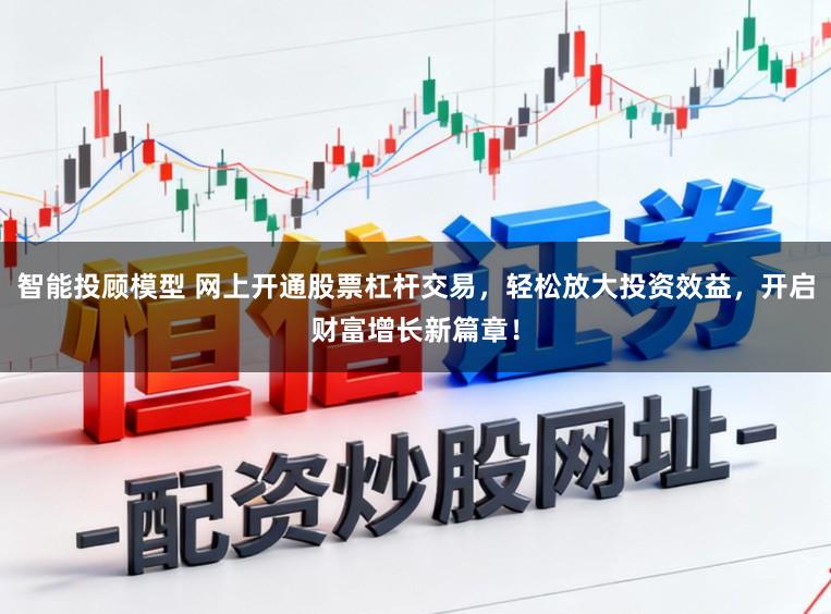 智能投顾模型 网上开通股票杠杆交易，轻松放大投资效益，开启财富增长新篇章！