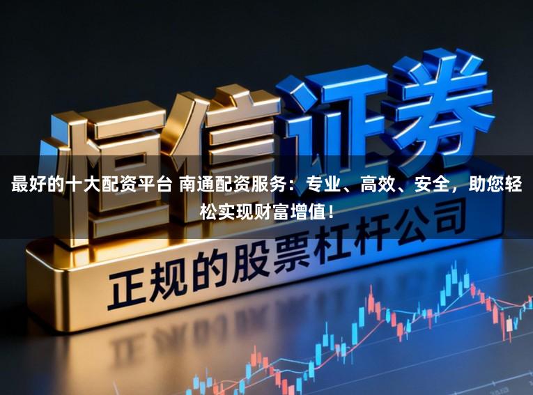最好的十大配资平台 南通配资服务:专业、高效、安全,助您轻松实现财富增值!