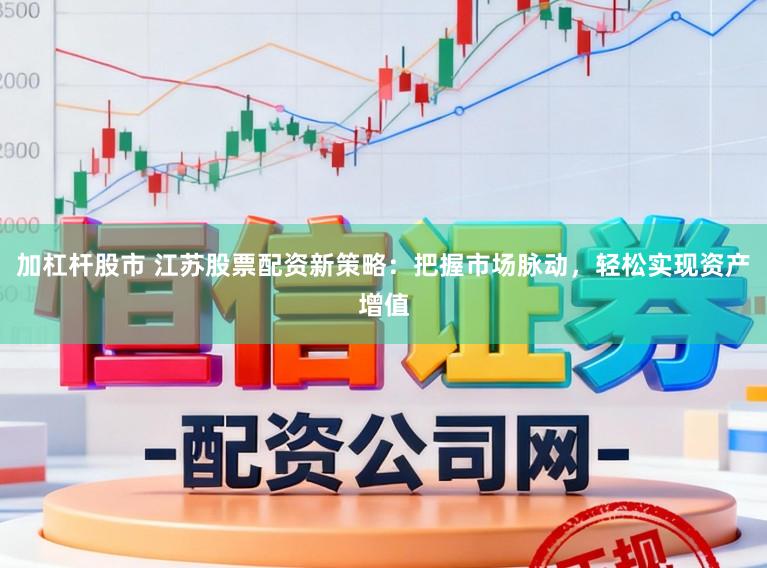 加杠杆股市 江苏股票配资新策略：把握市场脉动，轻松实现资产增值