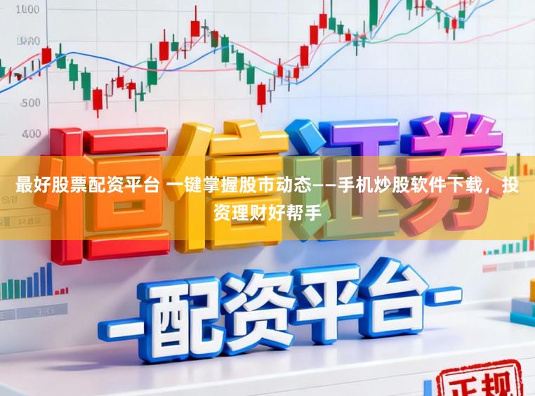 最好股票配资平台 一键掌握股市动态——手机炒股软件下载，投资理财好帮手