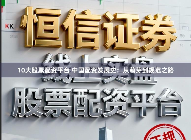 10大股票配资平台 中国配资发展史：从萌芽到规范之路