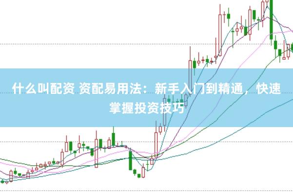 什么叫配资 资配易用法：新手入门到精通，快速掌握投资技巧