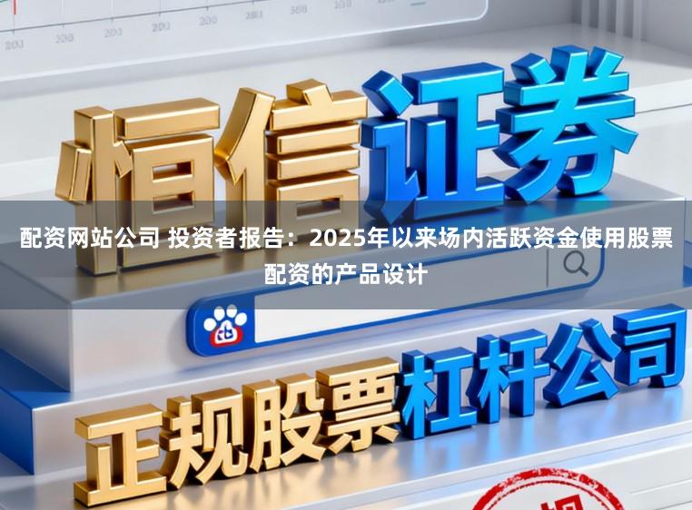 配资网站公司 投资者报告:2025年以来场内活跃资金使用股票配资的产品设计