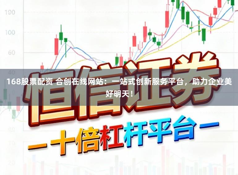 168股票配资 合创在线网站：一站式创新服务平台，助力企业美好明天！