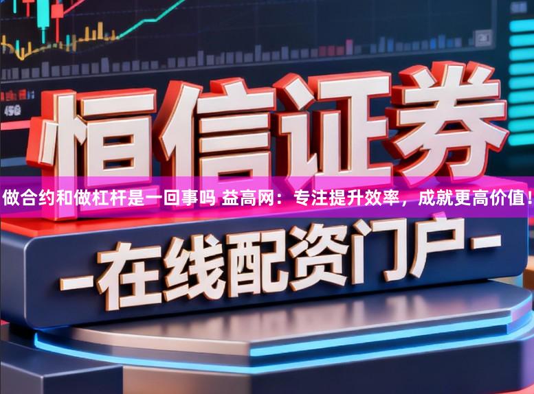 做合约和做杠杆是一回事吗 益高网：专注提升效率，成就更高价值！