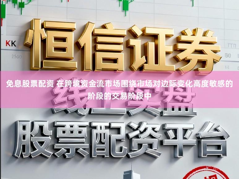 免息股票配资 在跨境资金流市场围绕市场对边际变化高度敏感的阶段的交易阶段中