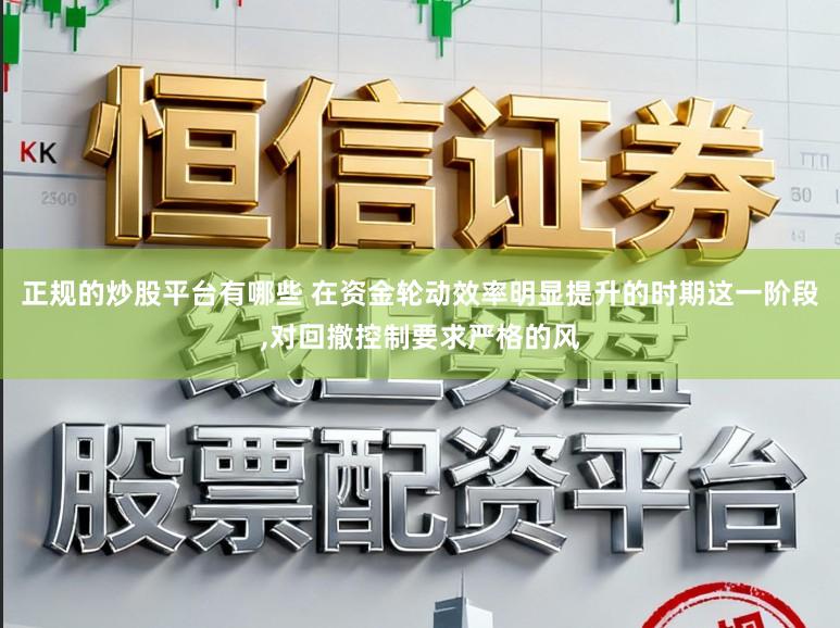 正规的炒股平台有哪些 在资金轮动效率明显提升的时期这一阶段,对回撤控制要求严格的风