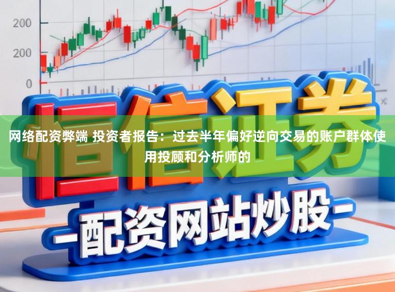 网络配资弊端 投资者报告：过去半年偏好逆向交易的账户群体使用投顾和分析师的