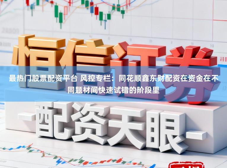 最热门股票配资平台 风控专栏:同花顺鑫东财配资在资金在不同题材间快速试错的阶段里