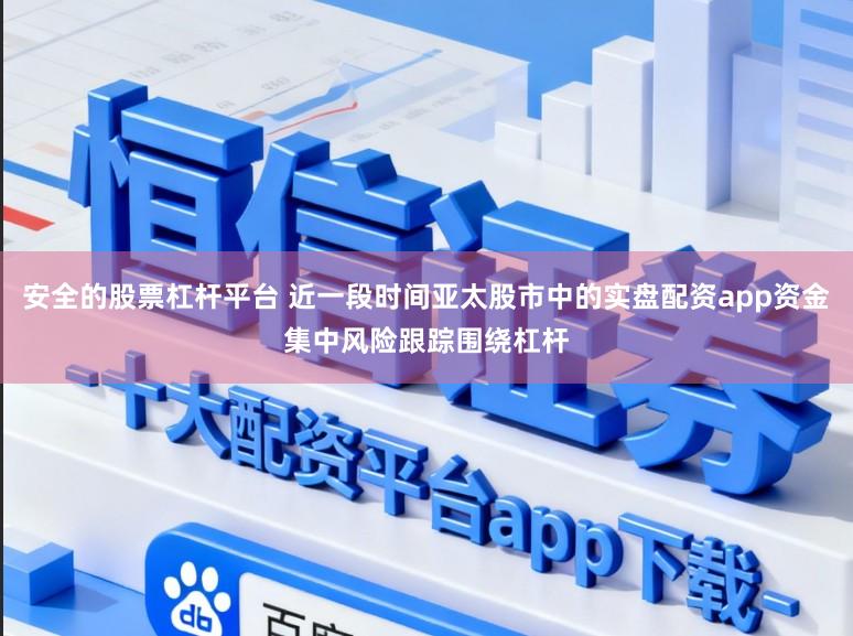 安全的股票杠杆平台 近一段时间亚太股市中的实盘配资app资金集中风险跟踪围绕杠杆