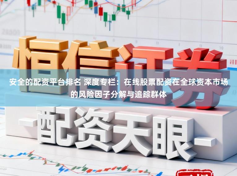 安全的配资平台排名 深度专栏：在线股票配资在全球资本市场的风险因子分解与追踪群体