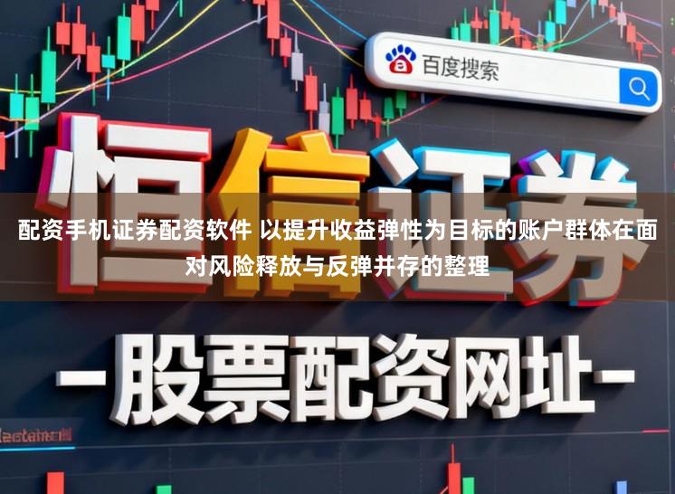 配资手机证券配资软件 以提升收益弹性为目标的账户群体在面对风险释放与反弹并存的整理