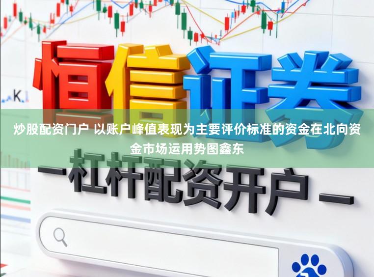 炒股配资门户 以账户峰值表现为主要评价标准的资金在北向资金市场运用势图鑫东