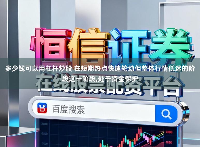 多少钱可以用杠杆炒股 在短期热点快速轮动但整体行情低迷的阶段这一阶段，处于资金保护