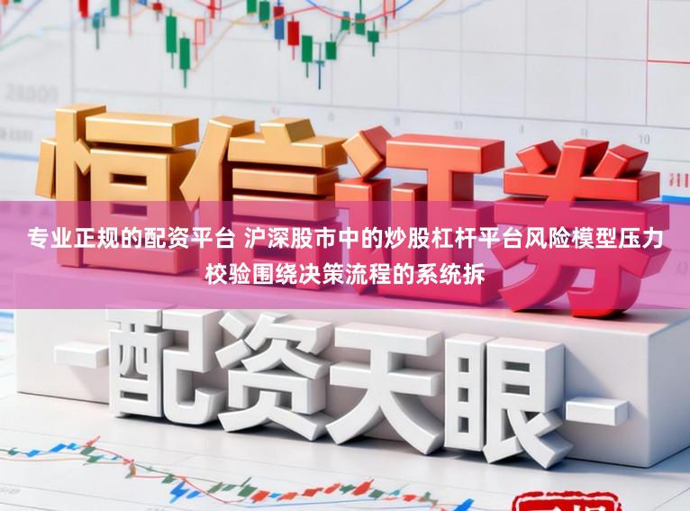 专业正规的配资平台 沪深股市中的炒股杠杆平台风险模型压力校验围绕决策流程的系统拆