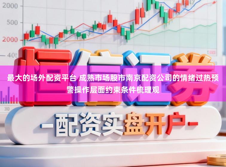 最大的场外配资平台 成熟市场股市南京配资公司的情绪过热预警操作层面约束条件梳理观