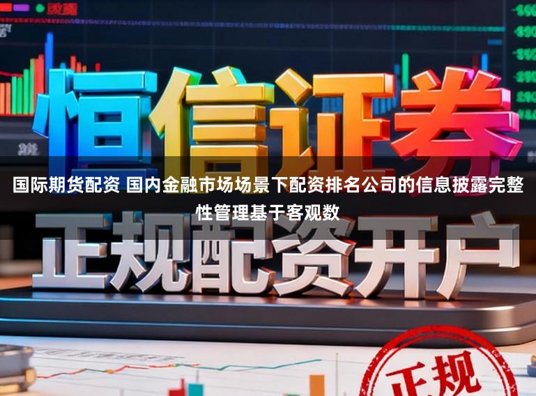 国际期货配资 国内金融市场场景下配资排名公司的信息披露完整性管理基于客观数