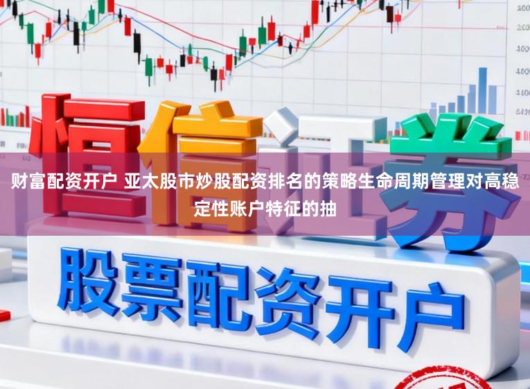 财富配资开户 亚太股市炒股配资排名的策略生命周期管理对高稳定性账户特征的抽