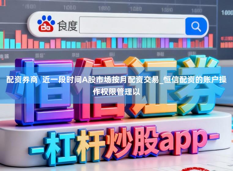 配资券商  近一段时间A股市场按月配资交易_恒信配资的账户操作权限管理以