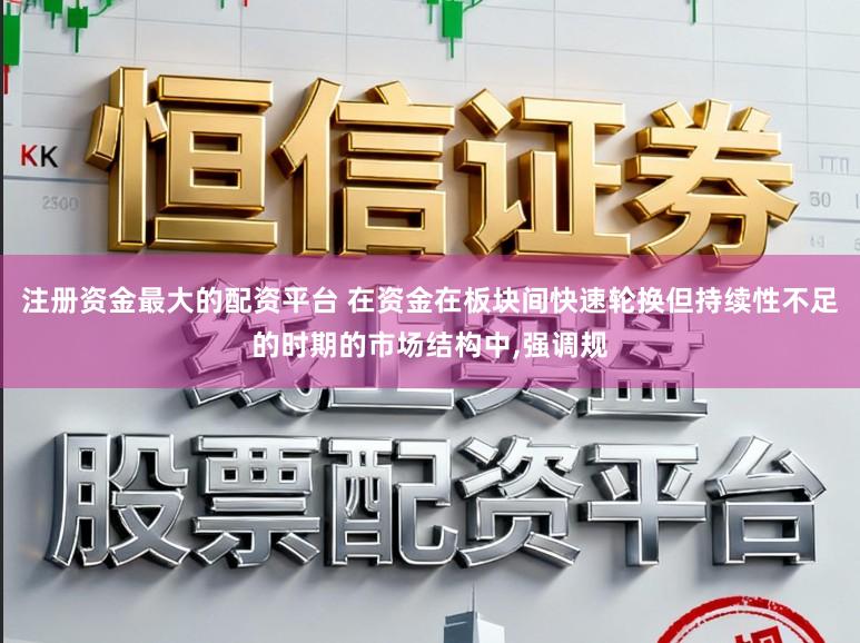 注册资金最大的配资平台 在资金在板块间快速轮换但持续性不足的时期的市场结构中，强调规