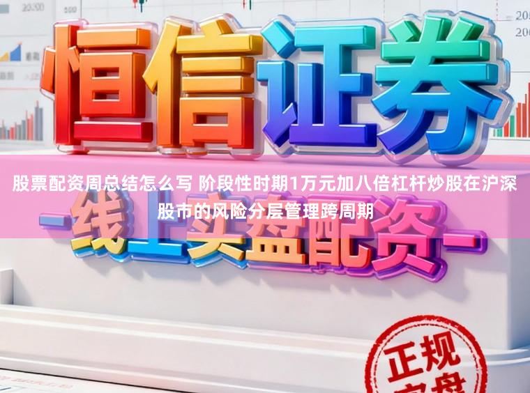股票配资周总结怎么写 阶段性时期1万元加八倍杠杆炒股在沪深股市的风险分层管理跨周期