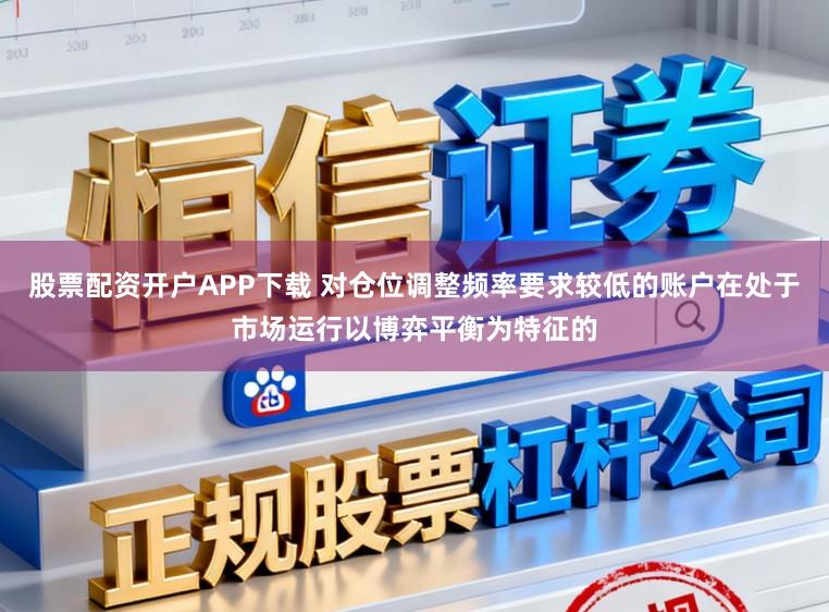 股票配资开户APP下载 对仓位调整频率要求较低的账户在处于市场运行以博弈平衡为特征的