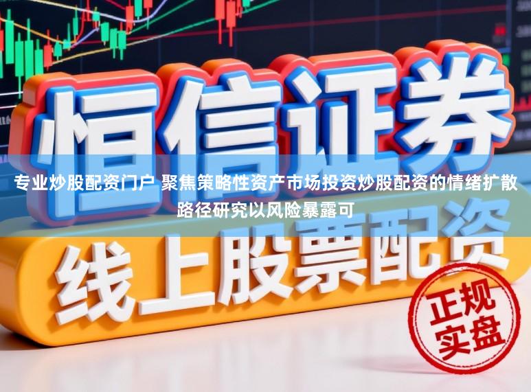 专业炒股配资门户 聚焦策略性资产市场投资炒股配资的情绪扩散路径研究以风险暴露可