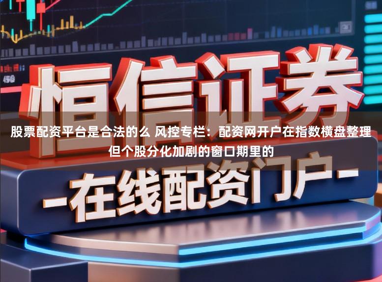 股票配资平台是合法的么 风控专栏：配资网开户在指数横盘整理但个股分化加剧的窗口期里的