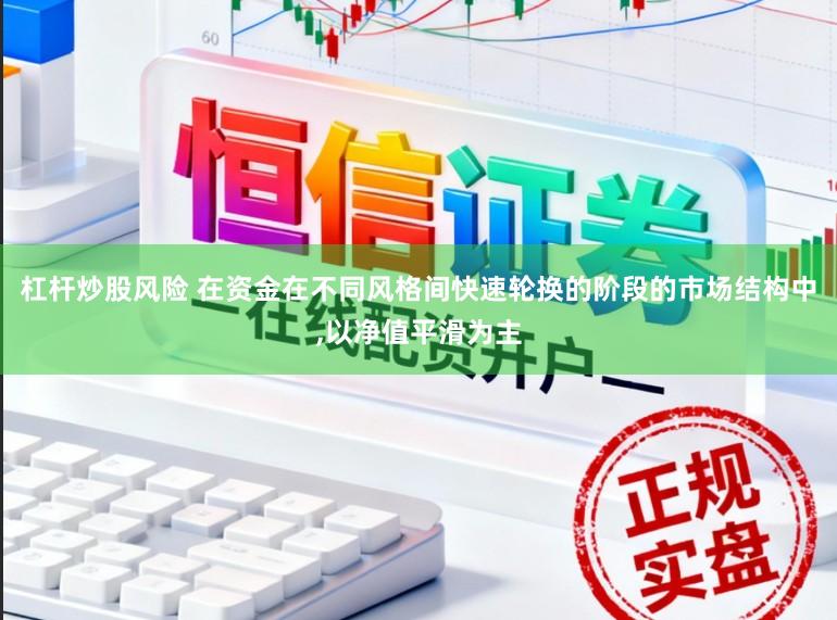 杠杆炒股风险 在资金在不同风格间快速轮换的阶段的市场结构中，以净值平滑为主