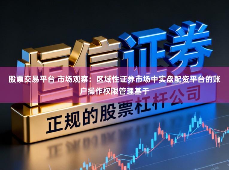 股票交易平台 市场观察：区域性证券市场中实盘配资平台的账户操作权限管理基于