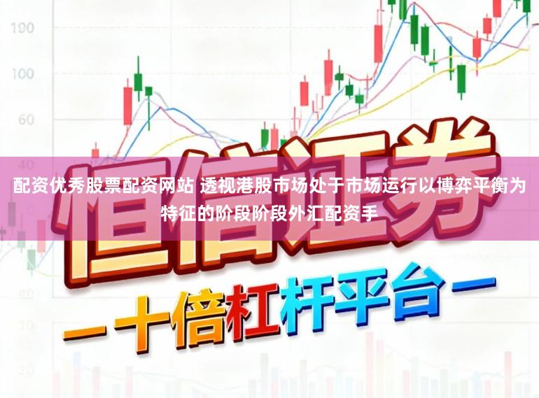 配资优秀股票配资网站 透视港股市场处于市场运行以博弈平衡为特征的阶段阶段外汇配资手