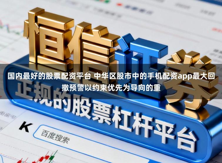 国内最好的股票配资平台 中华区股市中的手机配资app最大回撤预警以约束优先为导向的重