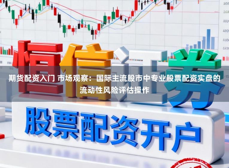 期货配资入门 市场观察：国际主流股市中专业股票配资实盘的流动性风险评估操作