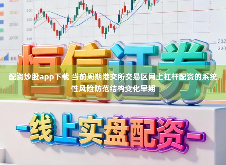 配资炒股app下载 当前周期港交所交易区网上杠杆配资的系统性风险防范结构变化早期