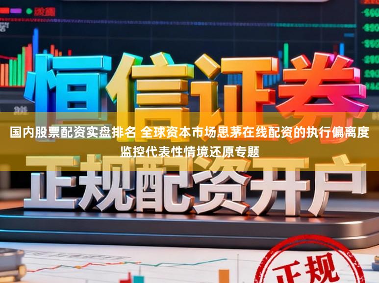 国内股票配资实盘排名 全球资本市场思茅在线配资的执行偏离度监控代表性情境还原专题