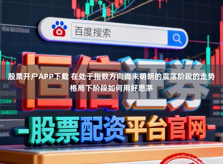 股票开户APP下载 在处于指数方向尚未明朗的震荡阶段的走势格局下阶段如何用好思茅
